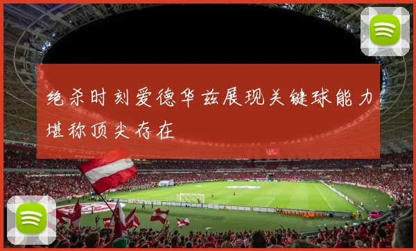 绝杀时刻爱德华兹展现关键球能力堪称顶尖存在
