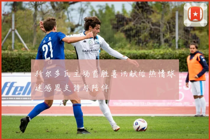 科尔多瓦主场首胜喜讯献给热情球迷感恩支持与陪伴