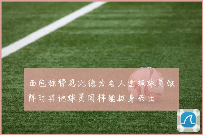 面包称赞恩比德为名人堂级球员缺阵时其他球员同样能挺身而出