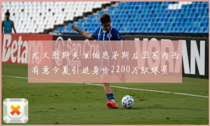 尤文图斯关注伯恩茅斯后卫塞内西有意今夏引进身价2200万欧球员