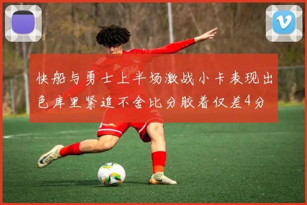 快船与勇士上半场激战小卡表现出色库里紧追不舍比分胶着仅差4分