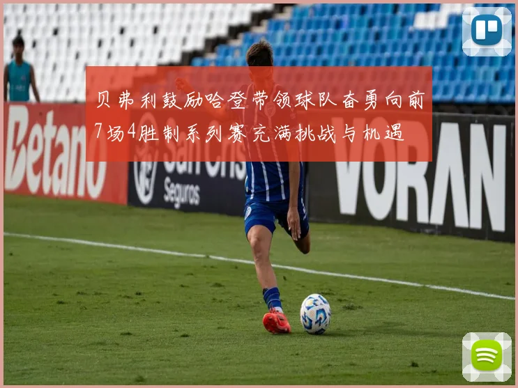 贝弗利鼓励哈登带领球队奋勇向前7场4胜制系列赛充满挑战与机遇