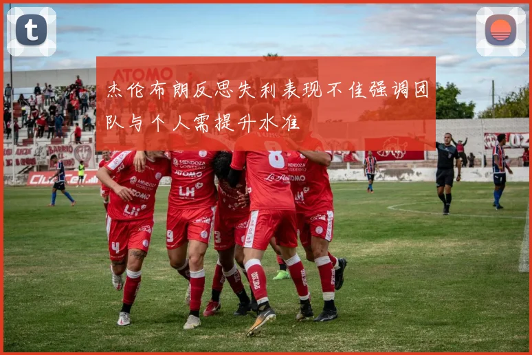 杰伦布朗反思失利表现不佳强调团队与个人需提升水准