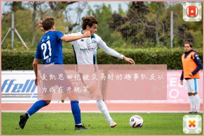 麦凯恩回忆被交易时的趣事队友以为我在开玩笑