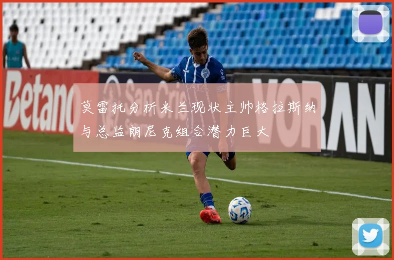 莫雷托分析米兰现状主帅格拉斯纳与总监朗尼克组合潜力巨大