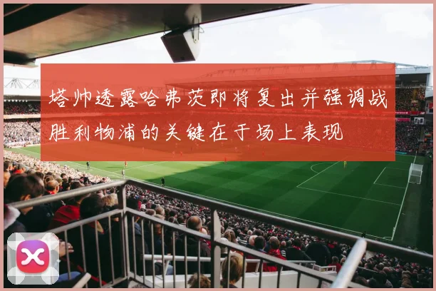 塔帅透露哈弗茨即将复出并强调战胜利物浦的关键在于场上表现
