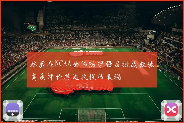 林葳在NCAA面临防守强度挑战教练高度评价其进攻技巧表现