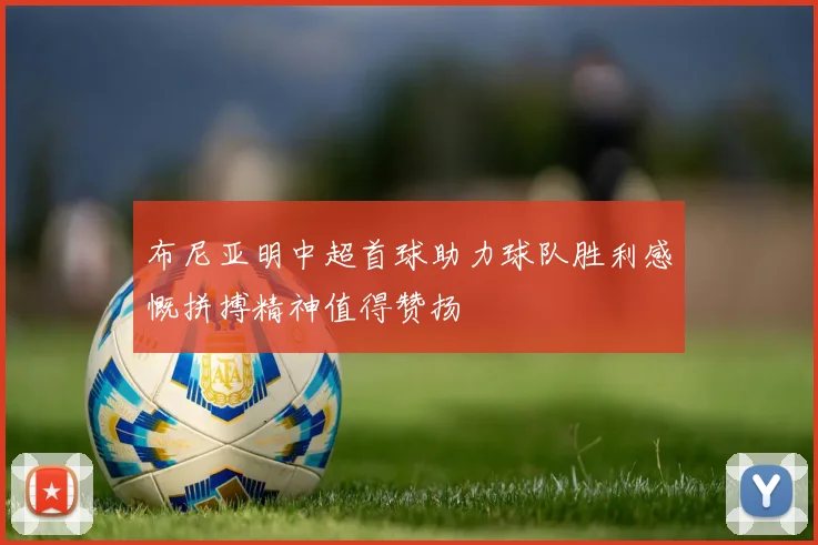布尼亚明中超首球助力球队胜利感慨拼搏精神值得赞扬