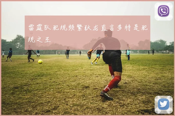 雷霆队犯规频繁狄龙直言多特是犯规之王