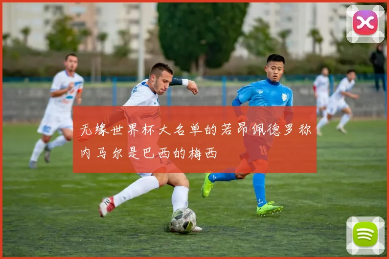 无缘世界杯大名单的若昂佩德罗称内马尔是巴西的梅西