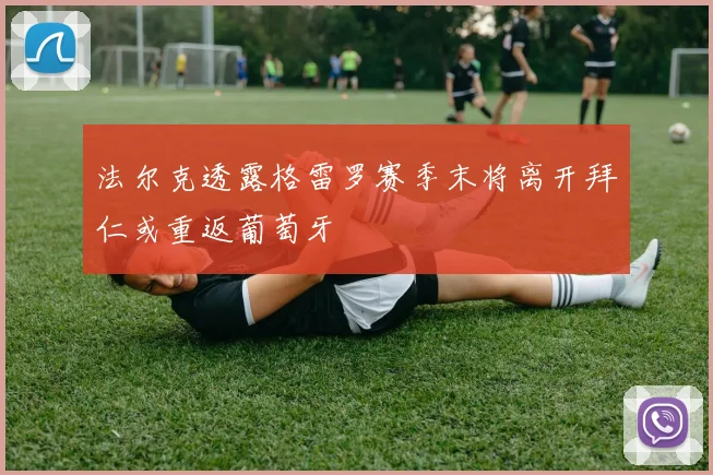 法尔克透露格雷罗赛季末将离开拜仁或重返葡萄牙