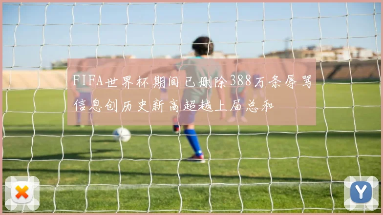 FIFA世界杯期间已删除388万条辱骂信息创历史新高超越上届总和