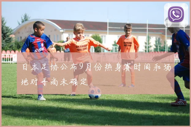 日本足协公布9月份热身赛时间和场地对手尚未确定