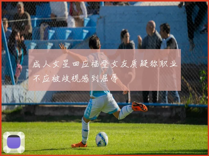 成人女星回应福登女友质疑称职业不应被歧视感到屈辱
