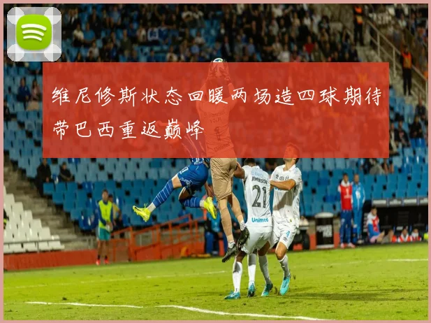 维尼修斯状态回暖两场造四球期待带巴西重返巅峰