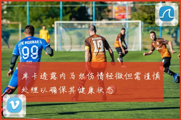 库卡透露内马尔伤情轻微但需谨慎处理以确保其健康状态