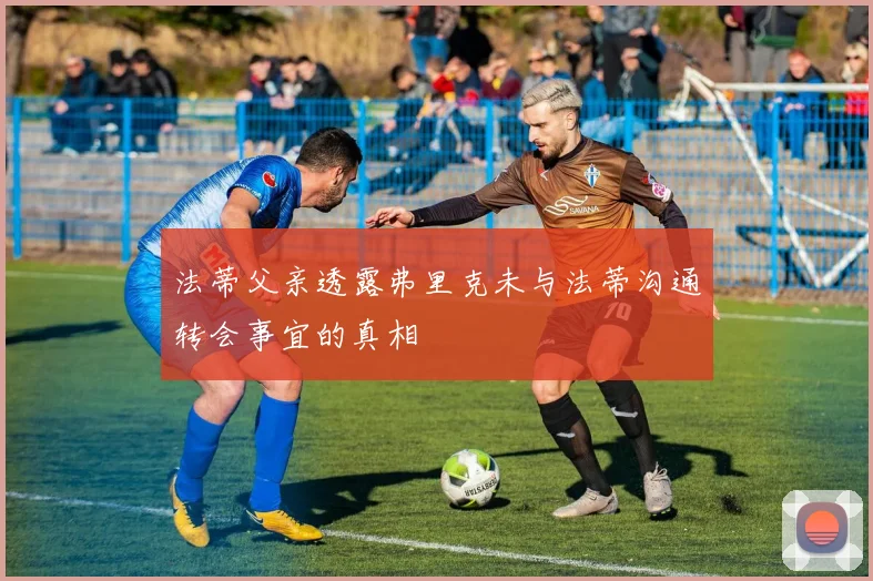 法蒂父亲透露弗里克未与法蒂沟通转会事宜的真相
