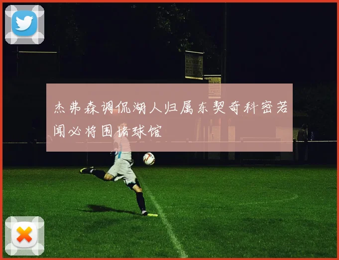 杰弗森调侃湖人归属东契奇科密若闻必将围堵球馆