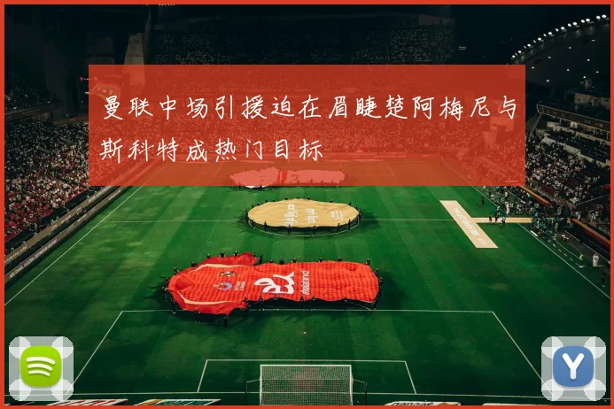 曼联中场引援迫在眉睫楚阿梅尼与斯科特成热门目标