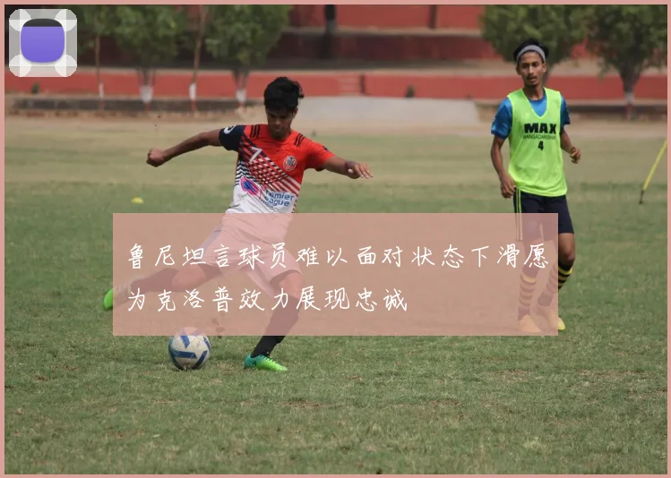 鲁尼坦言球员难以面对状态下滑愿为克洛普效力展现忠诚