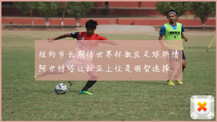 纽约市长期待世界杯激发足球热情阿尔特塔让拉亚上位是明智选择
