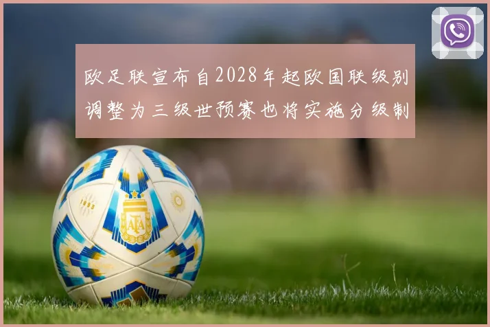 欧足联宣布自2028年起欧国联级别调整为三级世预赛也将实施分级制度