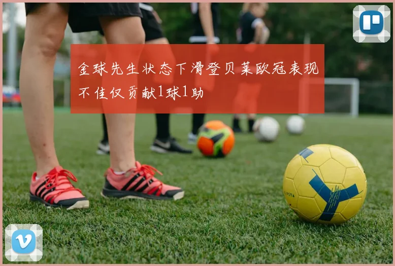 金球先生状态下滑登贝莱欧冠表现不佳仅贡献1球1助