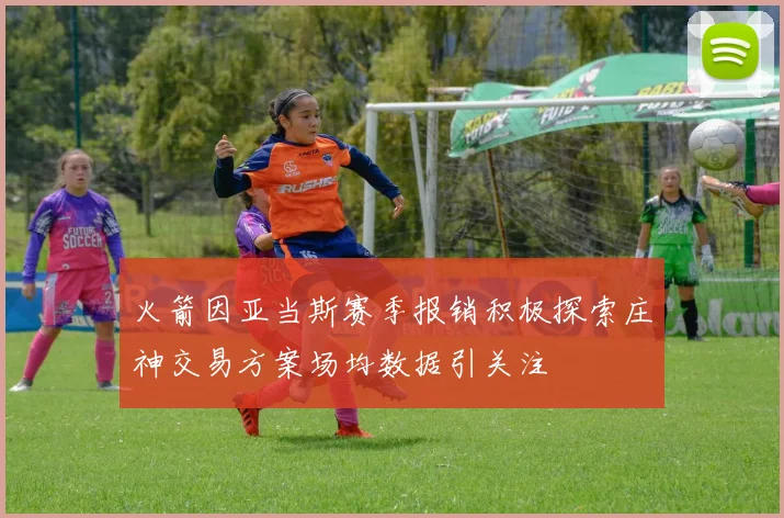 火箭因亚当斯赛季报销积极探索庄神交易方案场均数据引关注