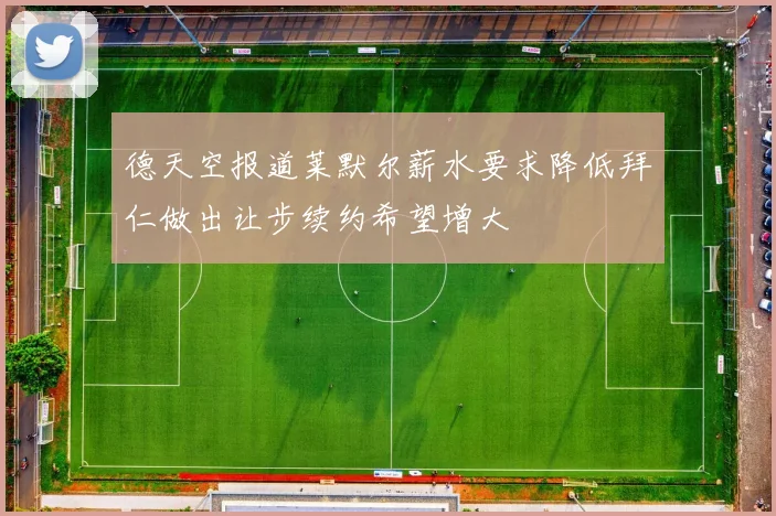 德天空报道莱默尔薪水要求降低拜仁做出让步续约希望增大