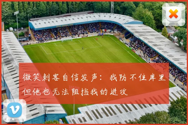 微笑刺客自信发声：我防不住库里但他也无法阻挡我的进攻