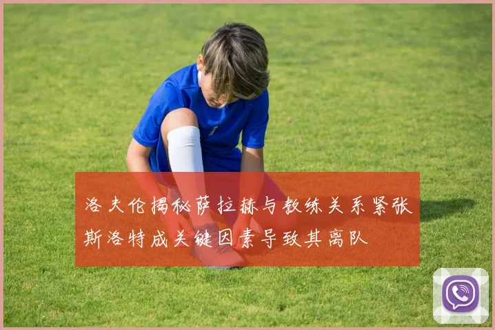 洛夫伦揭秘萨拉赫与教练关系紧张斯洛特成关键因素导致其离队