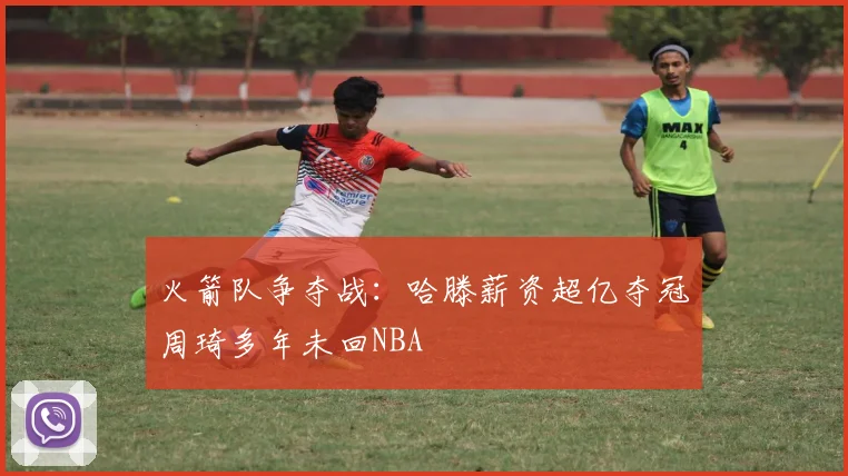 火箭队争夺战：哈滕薪资超亿夺冠周琦多年未回NBA