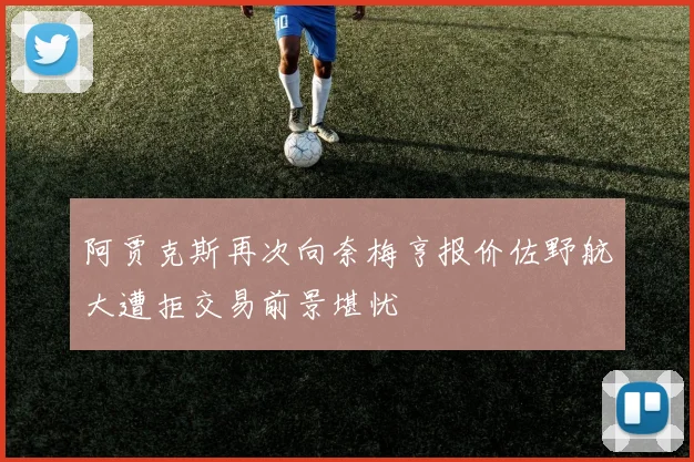 阿贾克斯再次向奈梅亨报价佐野航大遭拒交易前景堪忧