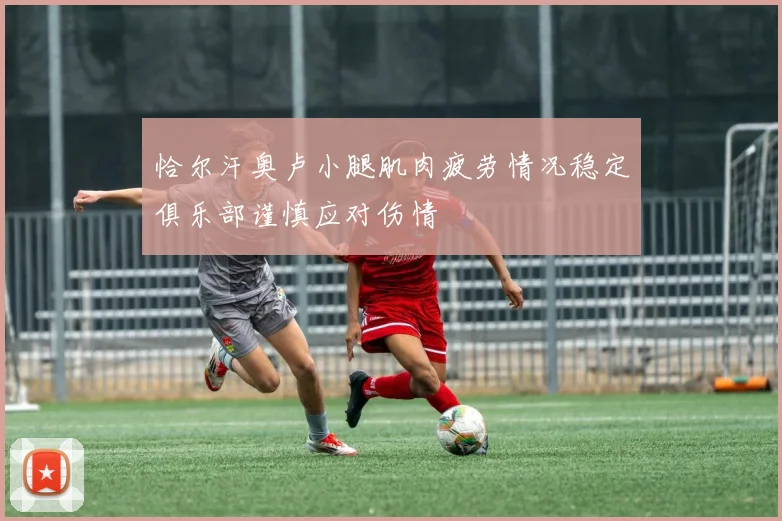 恰尔汗奥卢小腿肌肉疲劳情况稳定俱乐部谨慎应对伤情