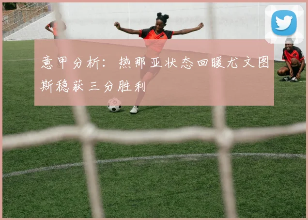 意甲分析：热那亚状态回暖尤文图斯稳获三分胜利